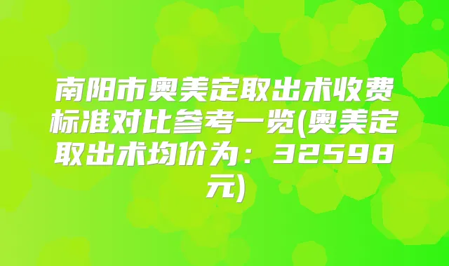南阳市奥美定取出术收费标准对比参考一览(奥美定取出术均价为：32598元)