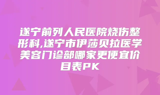 遂宁前列人民医院烧伤整形科,遂宁市伊莎贝拉医学美容门诊部哪家更便宜价目表PK