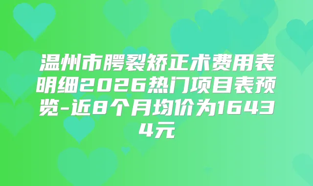温州市腭裂矫正术费用表明细2026热门项目表预览-近8个月均价为16434元