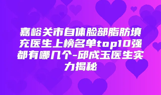 嘉峪关市自体脸部脂肪填充医生上榜名单top10强都有哪几个-邱成玉医生实力揭秘