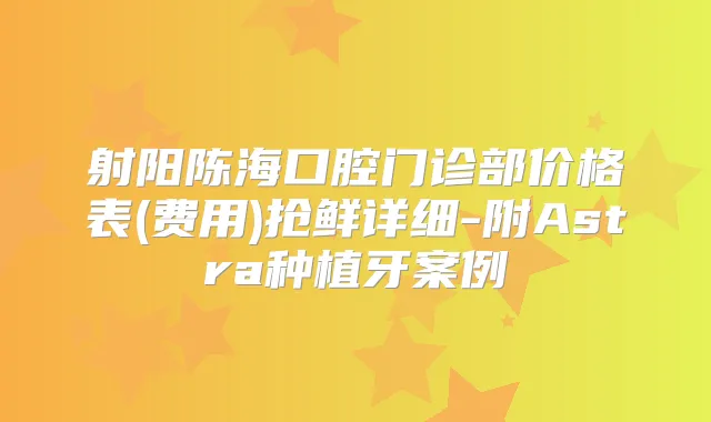 射阳陈海口腔门诊部价格表(费用)抢鲜详细-附Astra种植牙案例