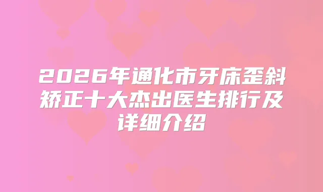 2026年通化市牙床歪斜矫正十大杰出医生排行及详细介绍