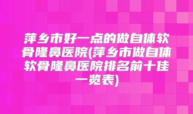 萍乡市好一点的做自体软骨隆鼻医院(萍乡市做自体软骨隆鼻医院排名前十佳一览表)