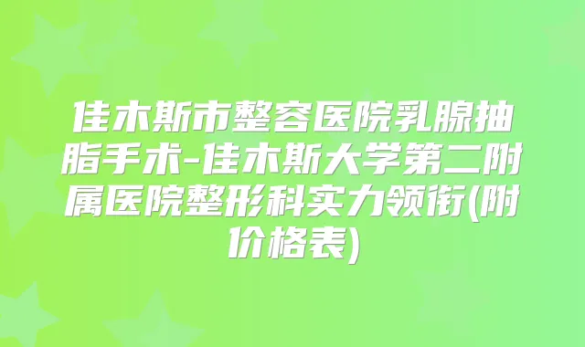 佳木斯市整容医院乳腺抽脂手术-佳木斯大学第二附属医院整形科实力领衔(附价格表)