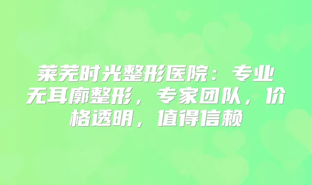 莱芜时光整形医院:专业无耳廓整形,专家团队,价格透明,值得信赖