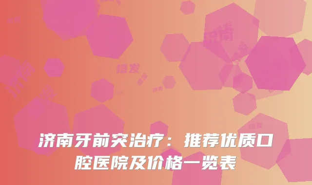 济南牙前突:推荐优质口腔医院及价格一览表