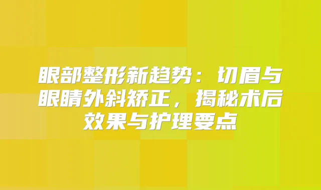 眼部整形新趋势：切眉与眼睛外斜矫正，揭秘术后效果与护理要点