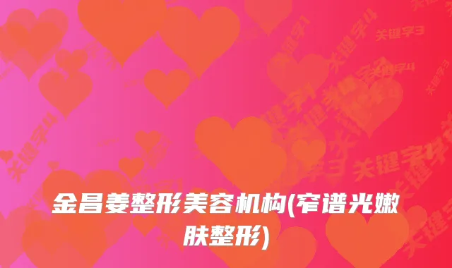 金昌姜整形美容机构(窄谱光嫩肤整形)