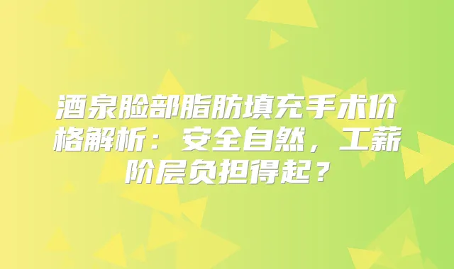 酒泉脸部脂肪填充手术价格解析：安全自然，工薪阶层负担得起？