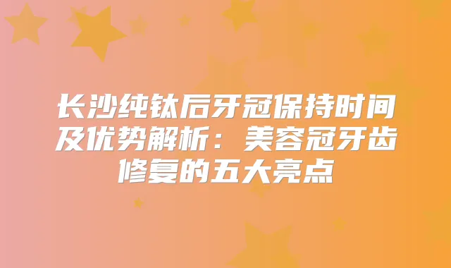 长沙纯钛后牙冠保持时间及优势解析:美容冠牙齿修复的五大亮点