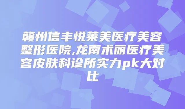 赣州信丰悦莱美医疗美容整形医院,龙南术丽医疗美容皮肤科诊所实力pk大对比
