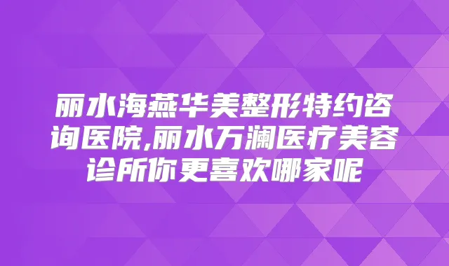 丽水海燕华美整形特约咨询医院,丽水万澜医疗美容诊所你更喜欢哪家呢