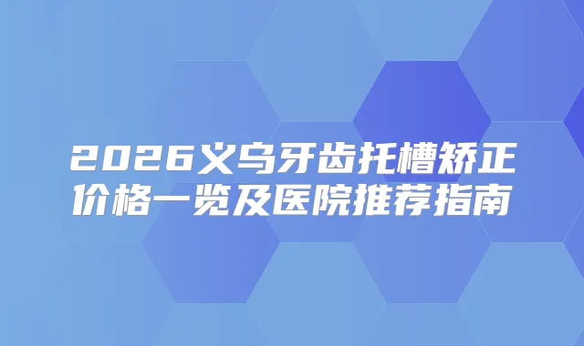 2026义乌牙齿托槽矫正价格一览及医院推荐指南