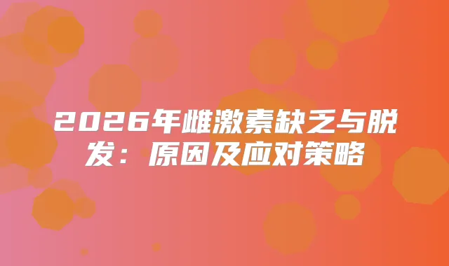 2026年雌激素缺乏与脱发：原因及应对策略