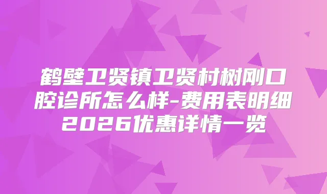 鹤壁卫贤镇卫贤村树刚口腔诊所怎么样-费用表明细2026优惠详情一览