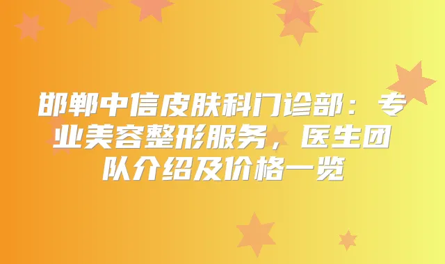 邯郸中信皮肤科门诊部:专业美容整形服务,医生团队介绍及价格一览
