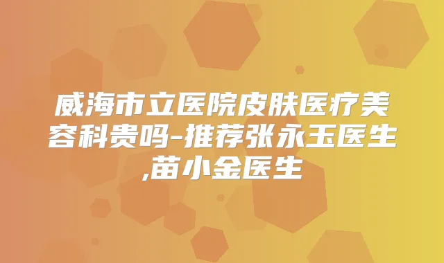 威海市立医院皮肤医疗美容科贵吗-推荐张永玉医生,苗小金医生