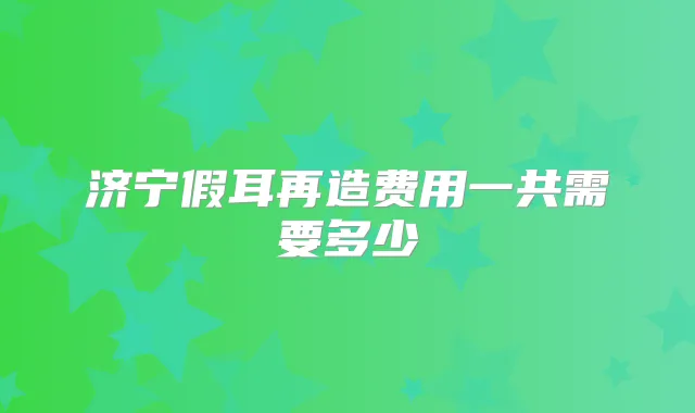济宁假耳再造费用一共需要多少