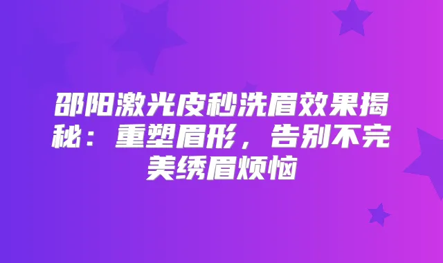 邵阳激光皮秒洗眉效果揭秘：重塑眉形，告别不绣眉烦恼