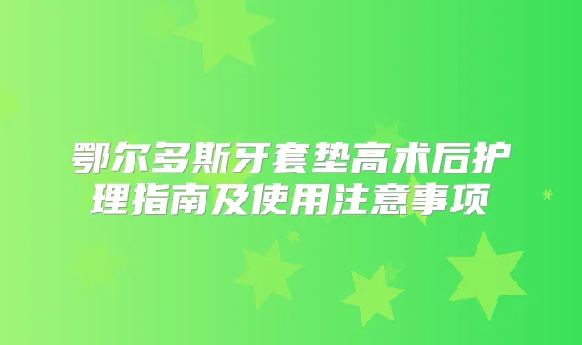 鄂尔多斯牙套垫高术后护理指南及使用注意事项