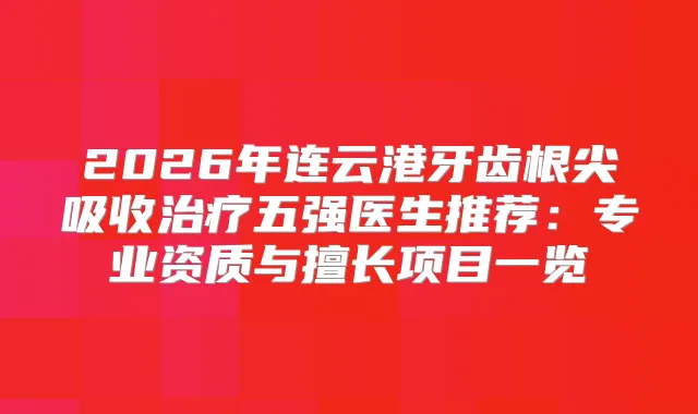 2026年连云港牙齿根尖吸收五强医生推荐：专业资质与擅长项目一览
