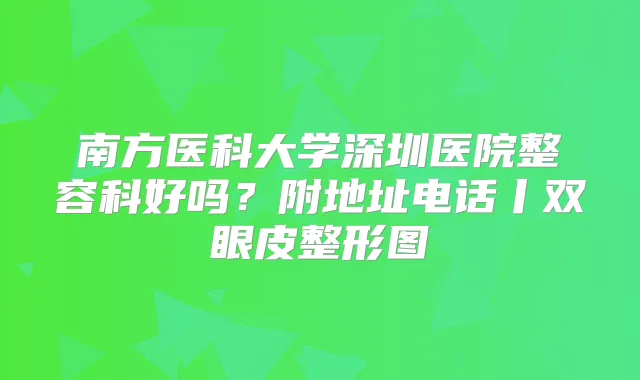 南方医科大学深圳医院整容科好吗？附地址电话丨双眼皮整形图