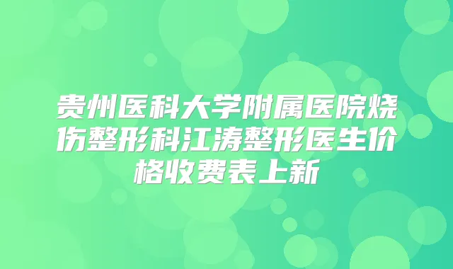 贵州医科大学附属医院烧伤整形科江涛整形医生价格收费表上新