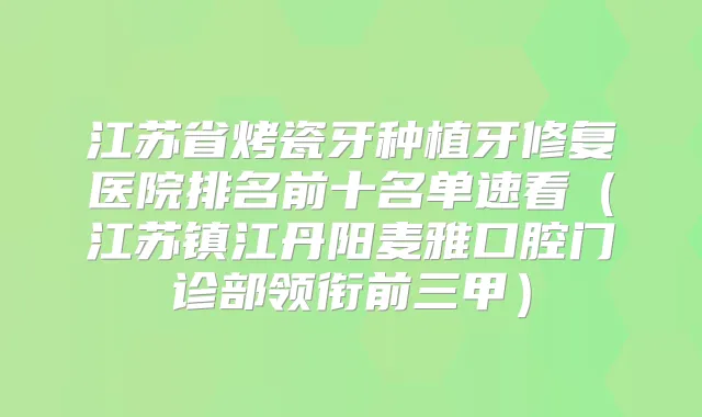 江苏省烤瓷牙种植牙修复医院排名前十名单速看（江苏镇江丹阳麦雅口腔门诊部领衔前三甲）