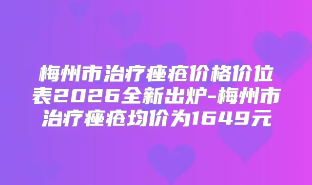 梅州市痤疮价格价位表2026全新出炉-梅州市痤疮均价为1649元
