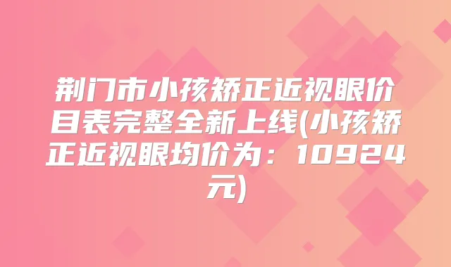 荆门市小孩矫正近视眼价目表完整全新上线(小孩矫正近视眼均价为:10924元)
