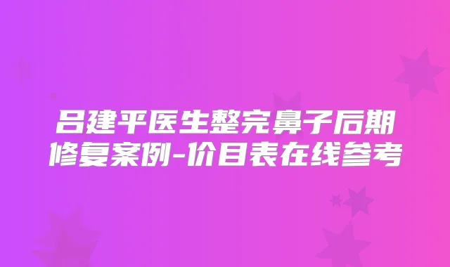 吕建平医生整完鼻子后期修复案例-价目表在线参考