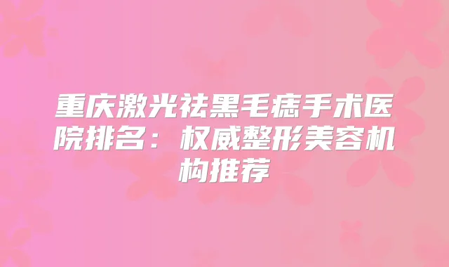 重庆激光祛黑毛痣手术医院排名：整形美容机构推荐