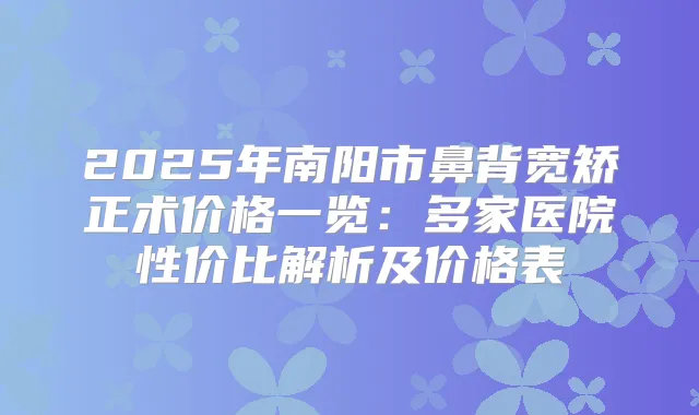 2025年南阳市鼻背宽矫正术价格一览：多家医院性价比解析及价格表