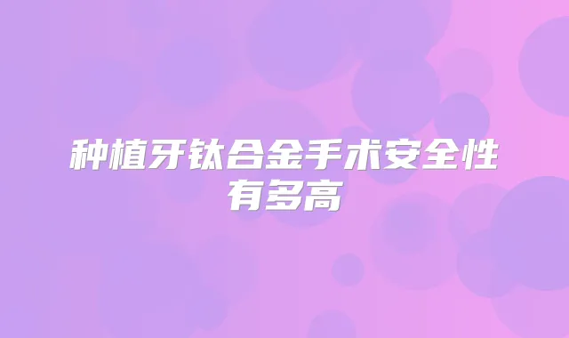 种植牙钛合金手术安全性有多高
