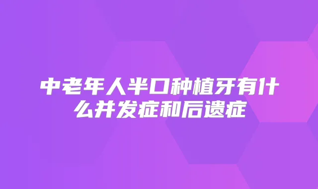 中老年人半口种植牙有什么并发症和后遗症