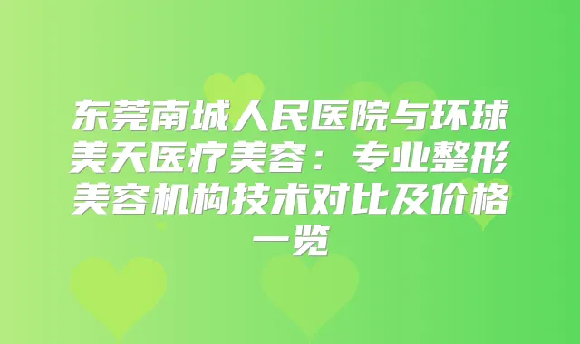 东莞南城人民医院与环球美天医疗美容:专业整形美容机构技术对比及价格一览