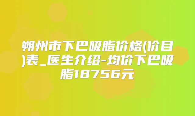 朔州市下巴吸脂价格(价目)表_医生介绍-均价下巴吸脂18756元
