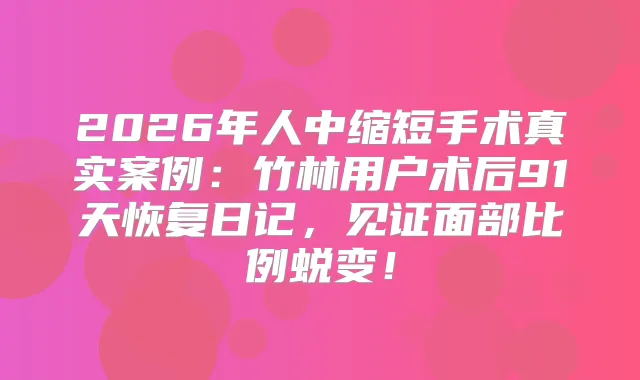 2026年人中缩短手术真实案例：竹林用户术后91天恢复日记，见证面部比例蜕变！
