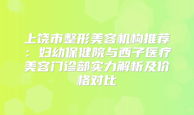 上饶市整形美容机构推荐:妇幼保健院与西子医疗美容门诊部实力解析及价格对比