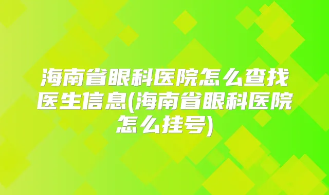 海南省眼科医院怎么查找医生信息(海南省眼科医院怎么挂号)