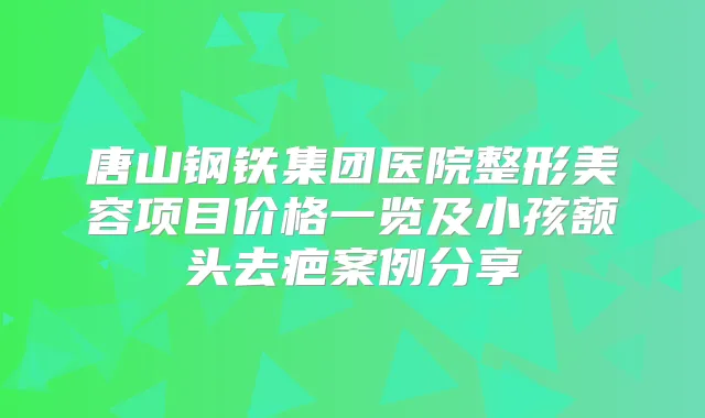 唐山钢铁集团医院整形美容项目价格一览及小孩额头去疤案例分享