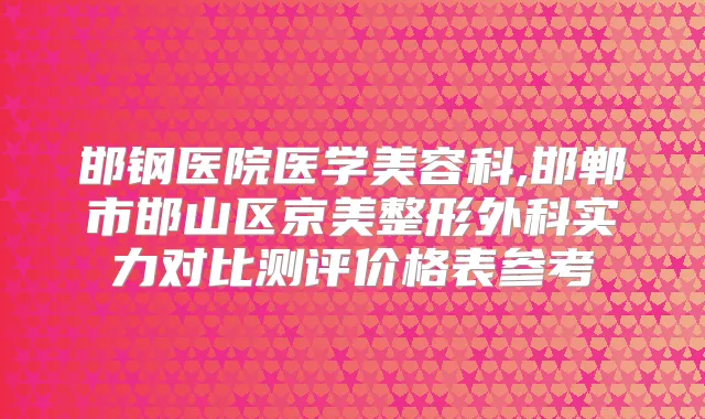 邯钢医院医学美容科,邯郸市邯山区京美整形外科实力对比测评价格表参考