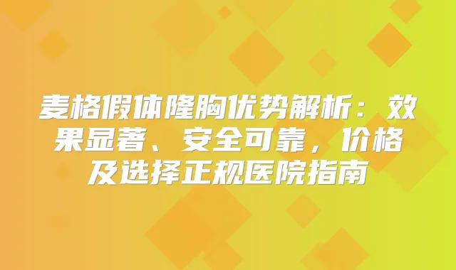 麦格假体隆胸优势解析：效果显著、安全可靠，价格及选择正规医院指南