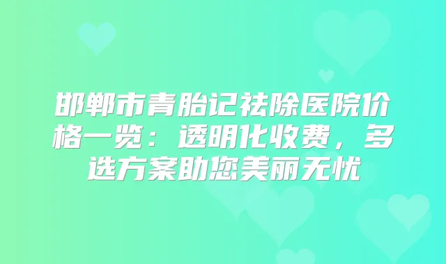 邯郸市青胎记祛除医院价格一览：透明化收费，多选方案助您美丽无忧