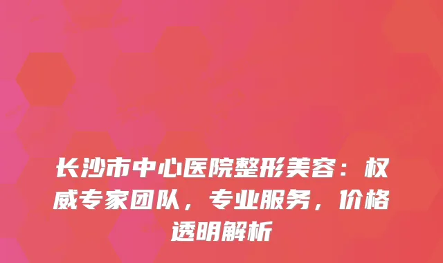 长沙市中心医院整形美容：专家团队，专业服务，价格透明解析