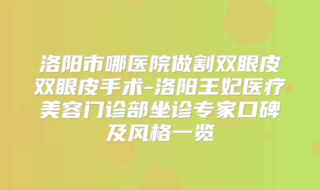 洛阳市哪医院做割双眼皮双眼皮手术-洛阳王妃医疗美容门诊部坐诊专家口碑及风格一览