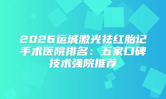 2026运城激光祛红胎记手术医院排名：五家口碑技术强院推荐