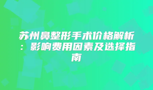 苏州鼻整形手术价格解析:影响费用因素及选择指南