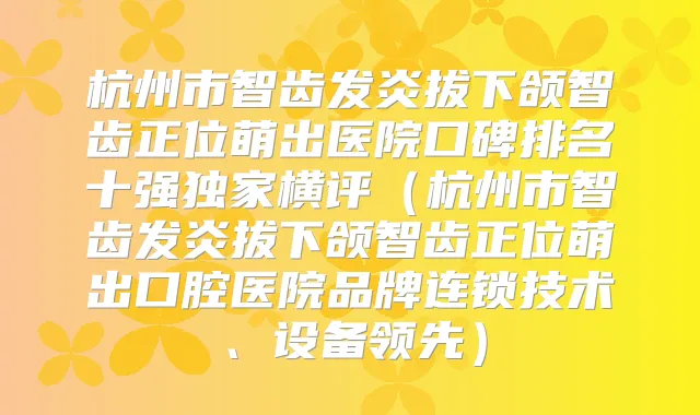 杭州市智齿发炎拔下颌智齿正位萌出医院口碑排名十强横评（杭州市智齿发炎拔下颌智齿正位萌出口腔医院品牌连锁技术、设备领先）