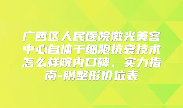 广西区人民医院激光美容中心自体干细胞抗衰技术怎么样院内口碑、实力指南-附整形价位表